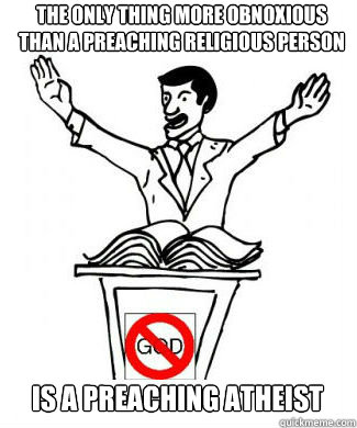 The only thing more obnoxious than a preaching religious person  is a preaching atheist - The only thing more obnoxious than a preaching religious person  is a preaching atheist  Preaching atheist