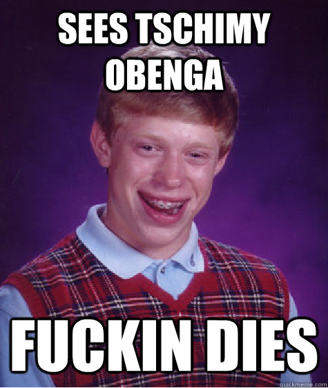 sees Tschimy obenga fuckin dies  Bad Luck Brian