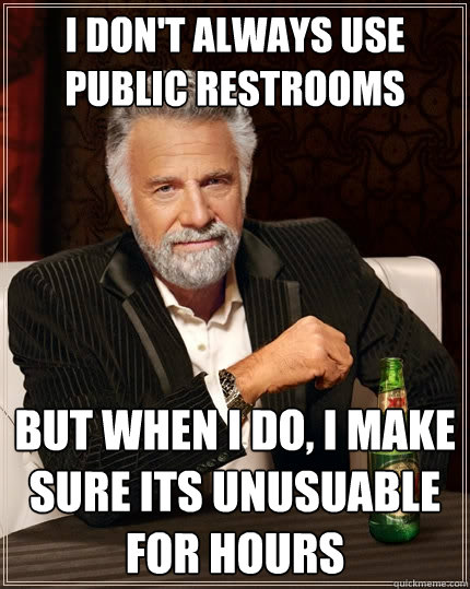 I don't always use public restrooms but when I do, i make sure its unusuable for hours  The Most Interesting Man In The World