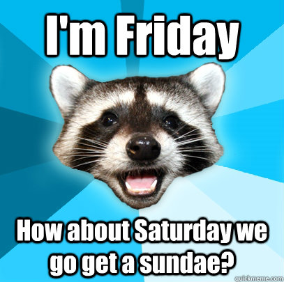 I'm Friday How about Saturday we go get a sundae?  Lame Pun Coon