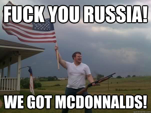 Fuck you russia! we got mcdonnalds!  Overly Patriotic American