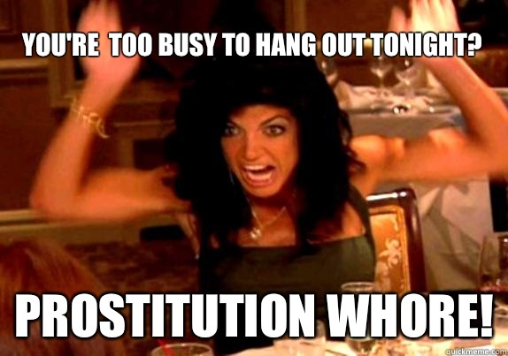 You're  too busy to hang out tonight? PROSTITUTION WHORE!  