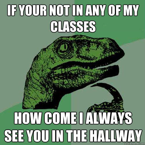 if your not in any of my classes how come i always see you in the hallway  Philosoraptor