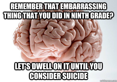 Remember that embarrassing thing that you did in ninth grade?  Let's dwell on it until you consider suicide  Scumbag Brain