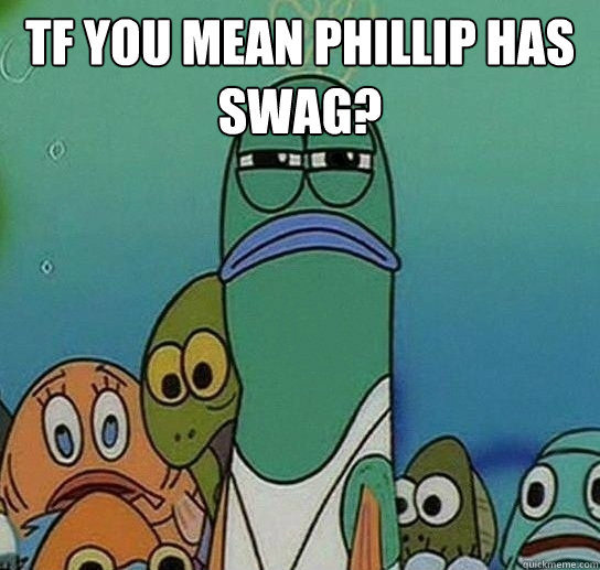 Tf you mean phillip has swag?   Serious fish SpongeBob