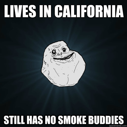 Lives in California Still has no smoke buddies  Forever Alone