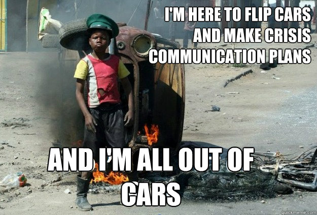 I'm here to flip cars 
and make crisis
communication plans And i'm all out of 
cars - I'm here to flip cars 
and make crisis
communication plans And i'm all out of 
cars  All out of cars