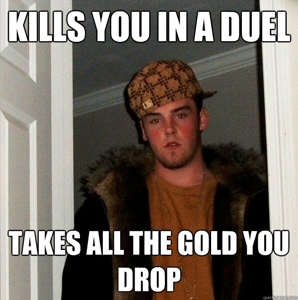 Kills you in a duel  Takes all the gold you drop  Scumbag Steve