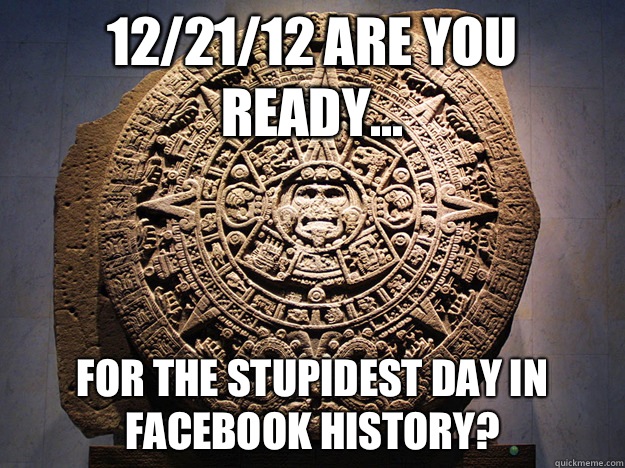 12/21/12 Are you ready... For the stupidest day in Facebook history?  mayan calendar