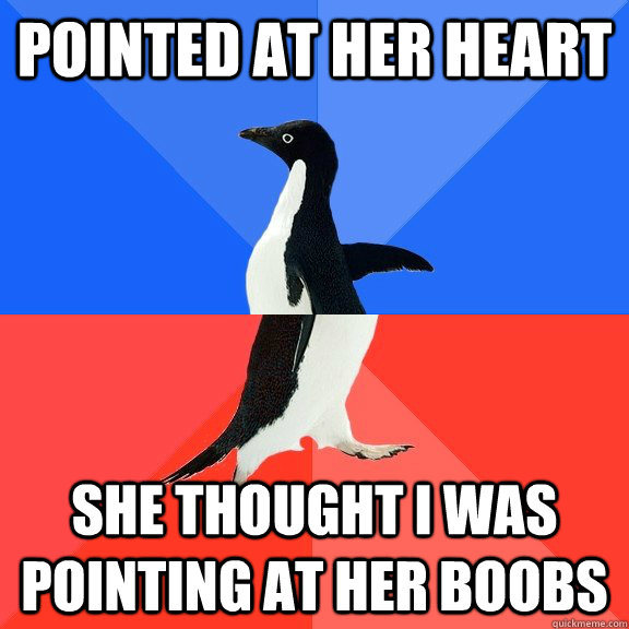 pointed at her heart she thought I was pointing at her boobs  Socially Awkward Awesome Penguin