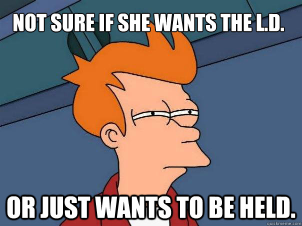 Not sure if she wants the L.D. Or just wants to be held.  Futurama Fry