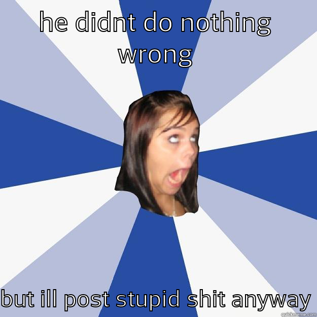 HE DIDNT DO NOTHING WRONG BUT ILL POST STUPID SHIT ANYWAY Annoying Facebook Girl