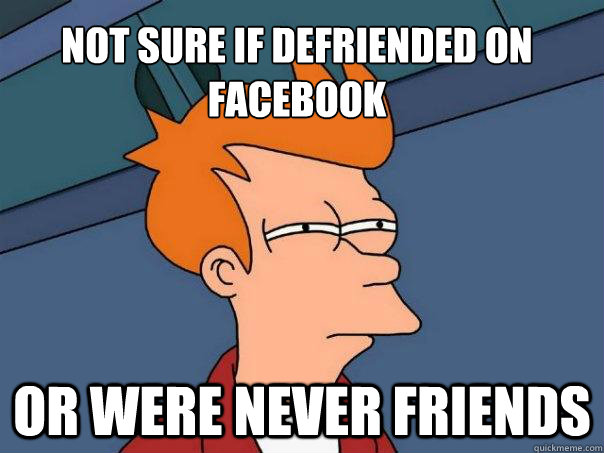 Not sure if defriended on facebook Or were never friends - Not sure if defriended on facebook Or were never friends  Futurama Fry