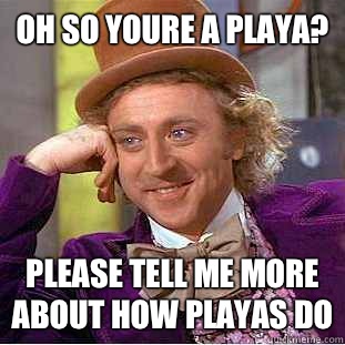 oh so youre a playa? please tell me more about how playas do  Condescending Wonka