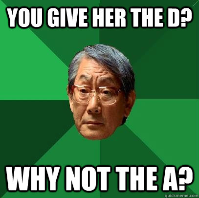 You give her the D? Why not the A?  High Expectations Asian Father