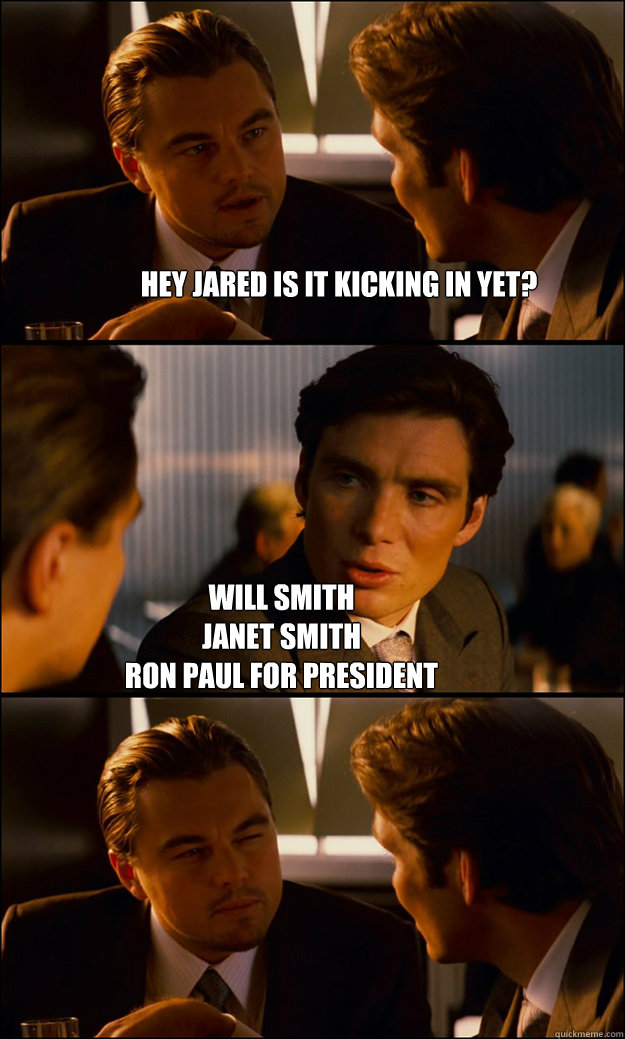 hey jared is it kicking in yet? WILL SMITH
JANET SMITH
RON PAUL FOR PRESIDENT
  Inception