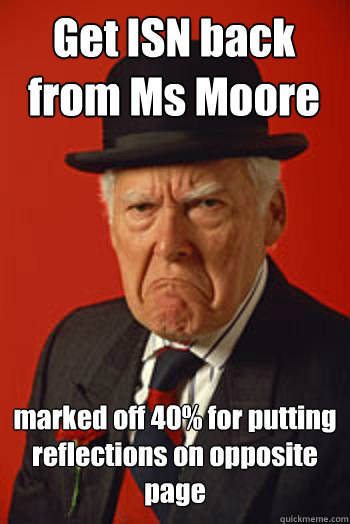 Get ISN back from Ms Moore marked off 40% for putting reflections on opposite page   - Get ISN back from Ms Moore marked off 40% for putting reflections on opposite page    Pissed old guy