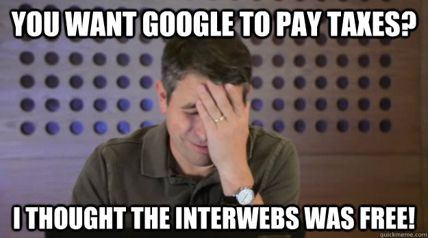 You want Google to pay taxes? I thought the interwebs was free! - You want Google to pay taxes? I thought the interwebs was free!  Facepalm Matt Cutts