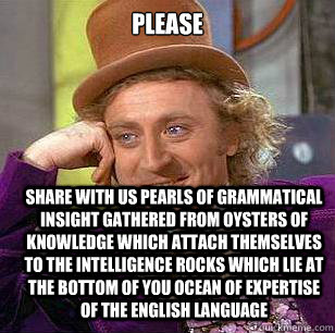 Please Share with us pearls of grammatical insight gathered from oysters of knowledge which attach themselves to the intelligence rocks which lie at the bottom of you ocean of expertise of the English language  Condescending Wonka