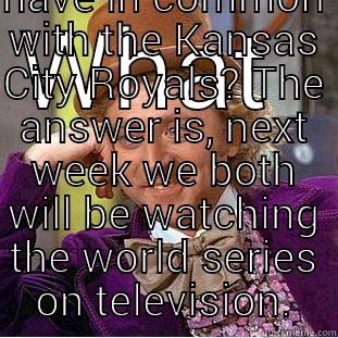 WHAT   WHAT DO I HAVE IN COMMON WITH THE KANSAS CITY ROYALS? THE ANSWER IS, NEXT WEEK WE BOTH WILL BE WATCHING THE WORLD SERIES ON TELEVISION. Creepy Wonka