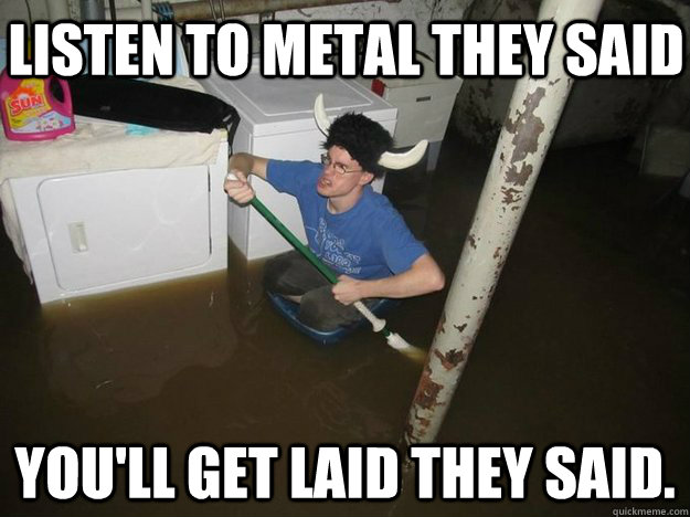 Listen to Metal They Said You'll get laid they said. - Listen to Metal They Said You'll get laid they said.  Do the laundry they said