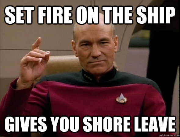 set fire on the ship Gives you shore leave  good captain picard