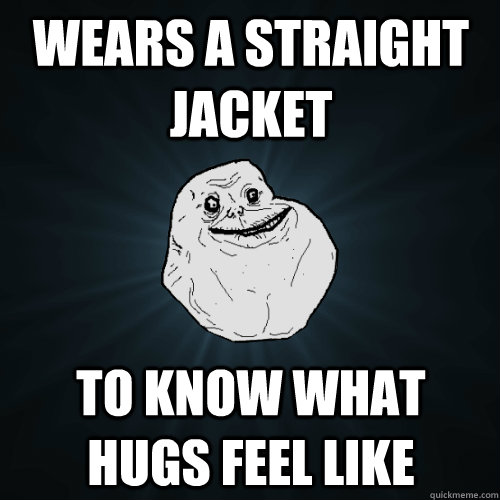 wears a straight jacket to know what hugs feel like - wears a straight jacket to know what hugs feel like  Forever Alone