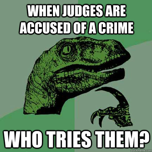 when judges are accused of a crime who tries them?  Philosoraptor