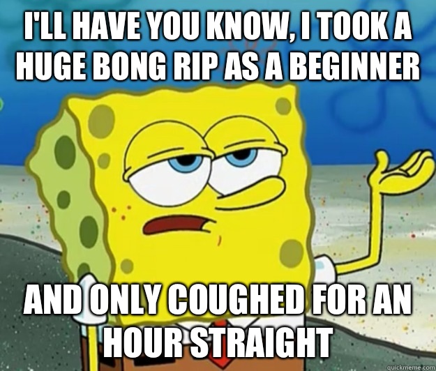 I'll have you know, I took a huge bong rip as a beginner And only coughed for an hour straight   Tough Spongebob