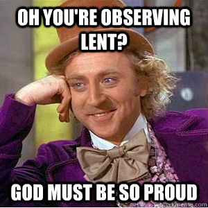 Oh you're observing lent? God must be so proud  willy wonka