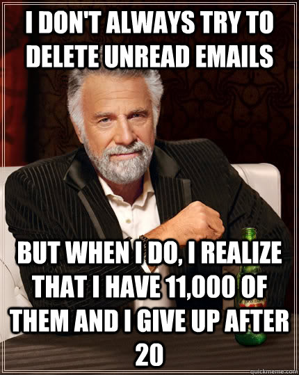 I don't always try to delete unread emails but when I do, I realize that I have 11,000 of them and I give up after 20  The Most Interesting Man In The World