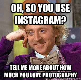 oh, so you use instagram? tell me more about how much you love photography - oh, so you use instagram? tell me more about how much you love photography  Condescending Wonka