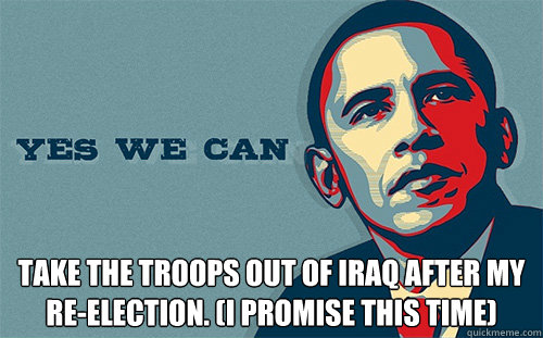  Take the troops out of Iraq after my re-election. (I promise this time)  Scumbag Obama