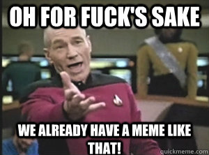 Oh for fuck's sake We already have a meme like that!  Annoyed Picard