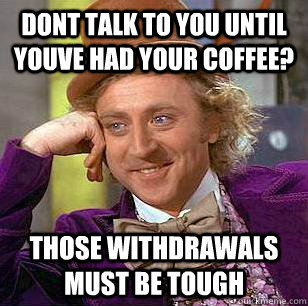 Dont talk to you until youve had your coffee? Those withdrawals must be tough  Condescending Wonka