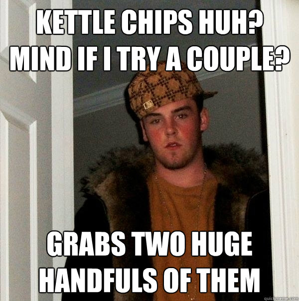 Kettle chips huh? mind if I try a couple? grabs two huge handfuls of them  Scumbag Steve