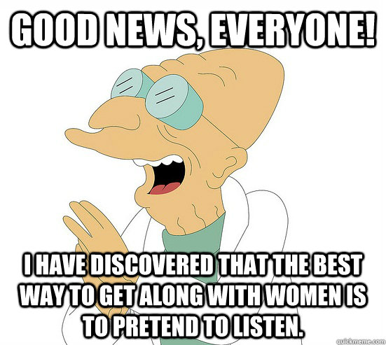 Good News, EVeryone! I have discovered that the best way to get along with women is to pretend to listen.  Futurama Farnsworth