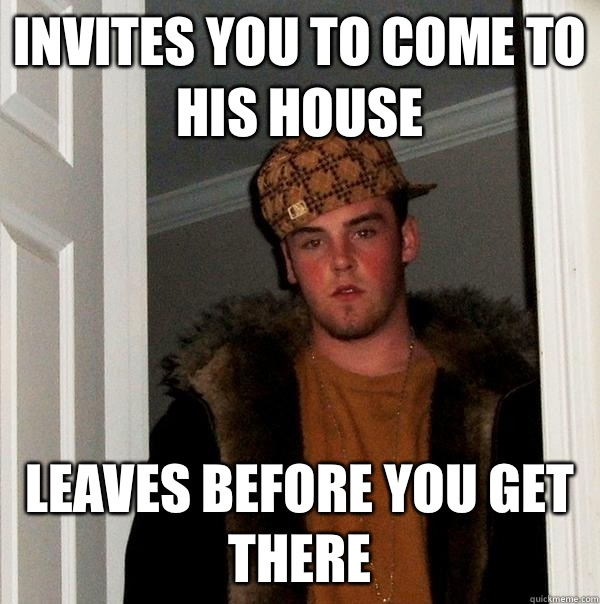 Invites you to come to his house Leaves before you get there - Invites you to come to his house Leaves before you get there  Scumbag Steve