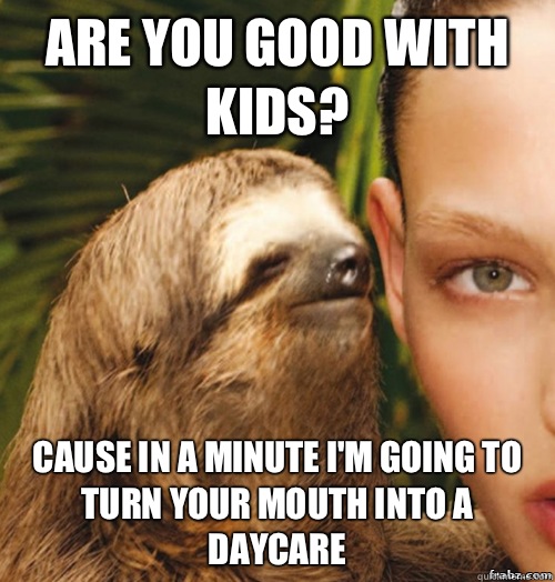 Are you good with kids? Cause in a minute I'm going to turn your mouth into a daycare - Are you good with kids? Cause in a minute I'm going to turn your mouth into a daycare  rape sloth