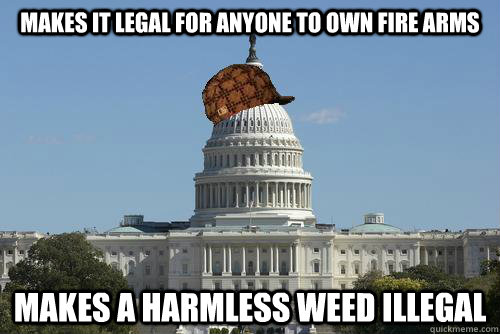 Makes it legal for anyone to own fire arms Makes a harmless weed illegal  Scumbag Government