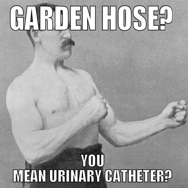 GARDEN HOSE? YOU MEAN URINARY CATHETER? overly manly man