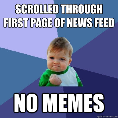 scrolled through first page of news feed  no memes  Success Kid