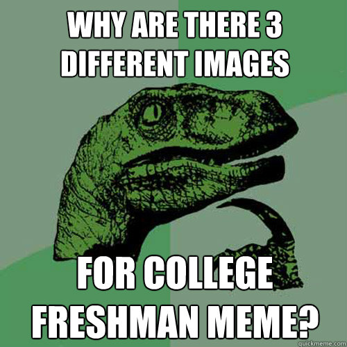 Why are there 3 different images for college freshman meme? - Why are there 3 different images for college freshman meme?  Philosoraptor