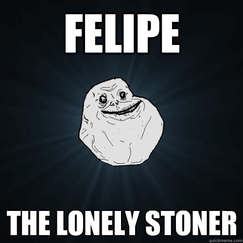 FELIPE the lonely stoner  Forever Alone