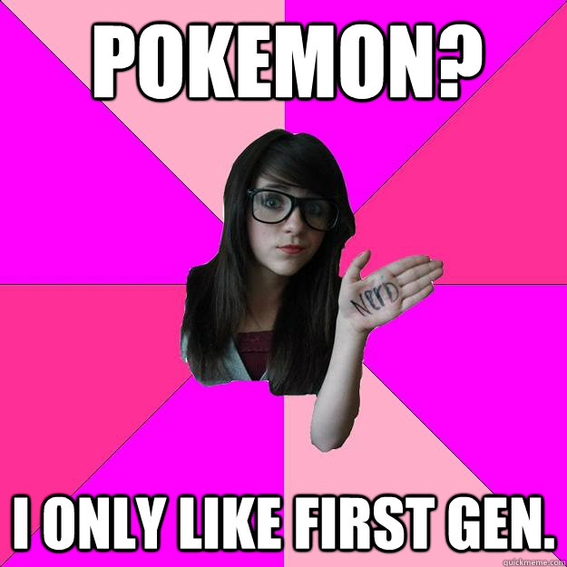 POKEMON? I ONLY LIKE FIRST GEN. - POKEMON? I ONLY LIKE FIRST GEN.  Idiot Nerd Girl