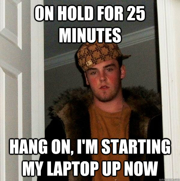 on hold for 25 minutes hang on, i'm starting my laptop up now  Scumbag Steve