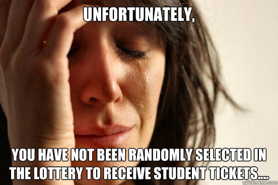 Unfortunately,  you HAVE NOT been randomly selected in the lottery to receive student tickets.... - Unfortunately,  you HAVE NOT been randomly selected in the lottery to receive student tickets....  First World Problems