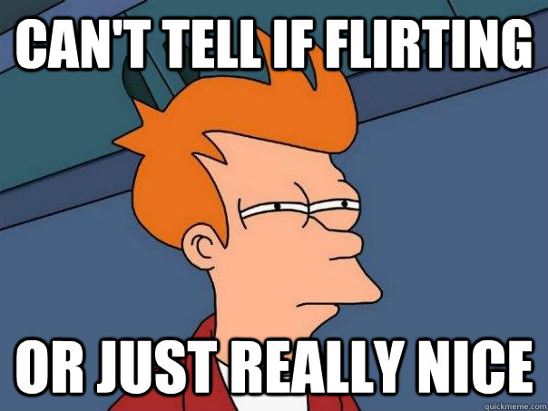 Can't tell if flirting or just really nice - Can't tell if flirting or just really nice  Futurama Fry