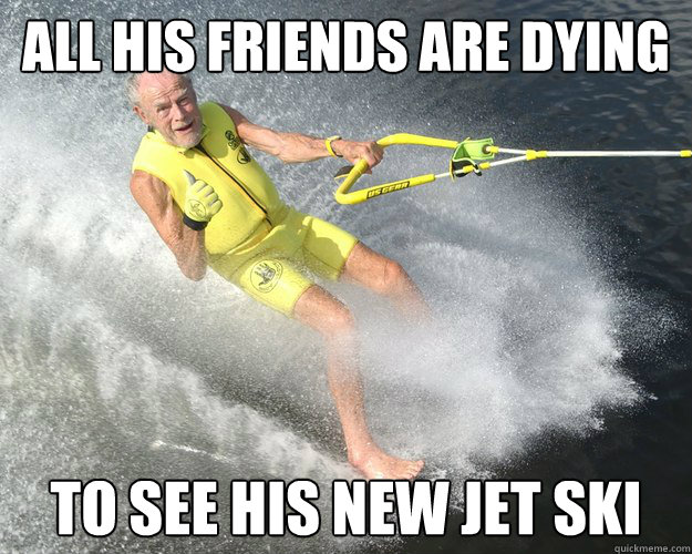 all his friends are dying to see his new jet ski - all his friends are dying to see his new jet ski  Extreme Senior Citizen