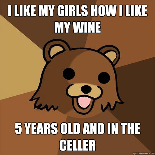 I like my girls how i like my wine 5 years old and in the celler  Pedobear